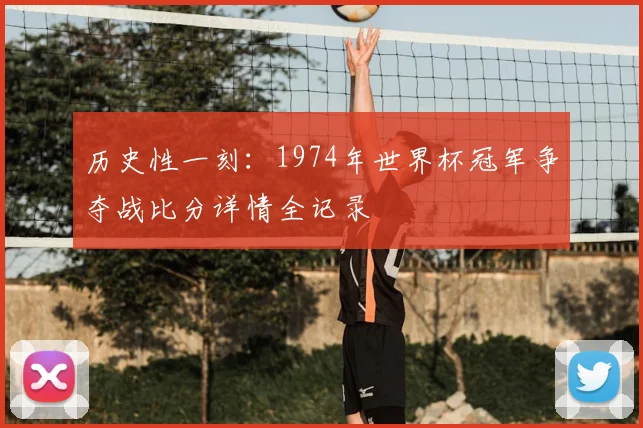 历史性一刻：1974年世界杯冠军争夺战比分详情全记录