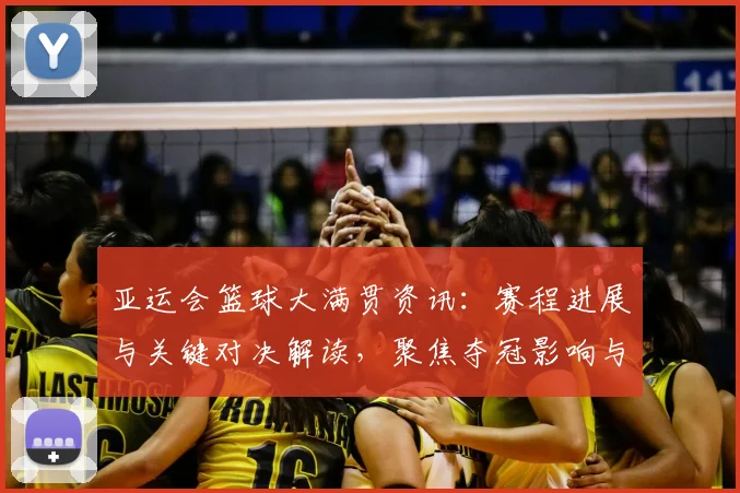 亚运会篮球大满贯资讯:赛程进展与关键对决解读,聚焦夺冠影响与看点