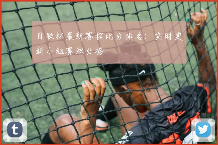 日联杯最新赛程比分排名:实时更新小组赛积分榜