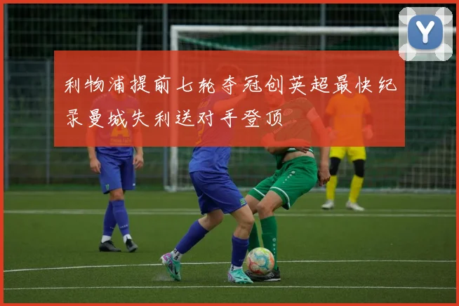 利物浦提前七轮夺冠创英超最快纪录曼城失利送对手登顶