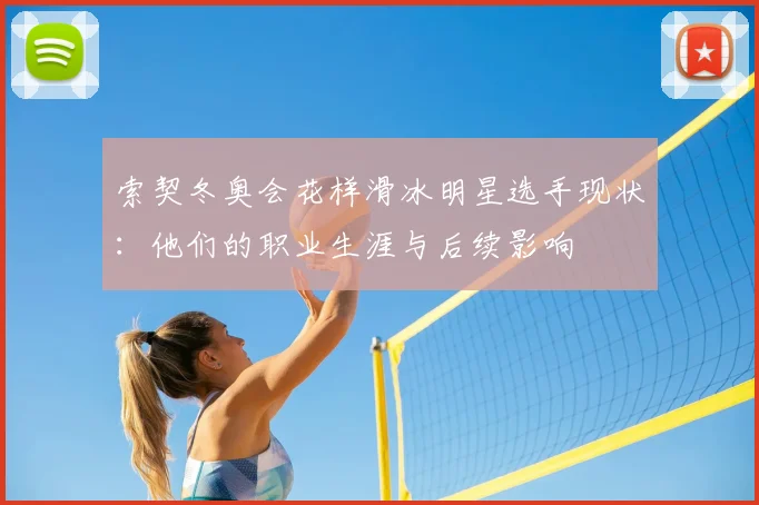 索契冬奥会花样滑冰明星选手现状：他们的职业生涯与后续影响