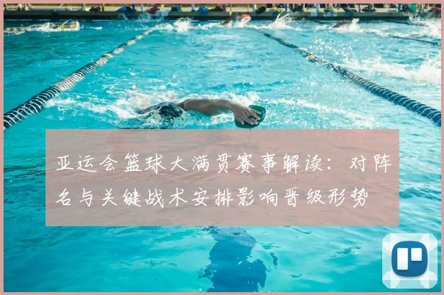 亚运会篮球大满贯赛事解读：对阵名与关键战术安排影响晋级形势