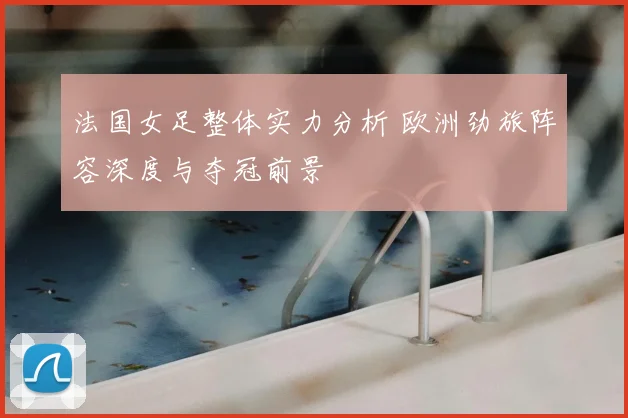 法国女足整体实力分析 欧洲劲旅阵容深度与夺冠前景