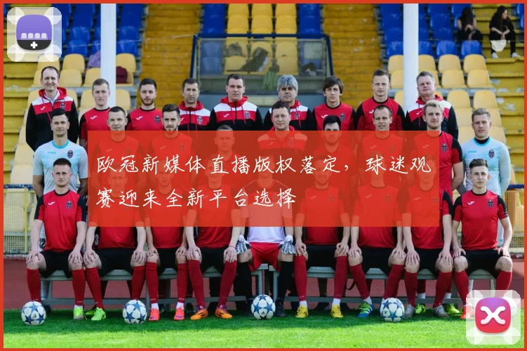 欧冠新媒体直播版权落定,球迷观赛迎来全新平台选择