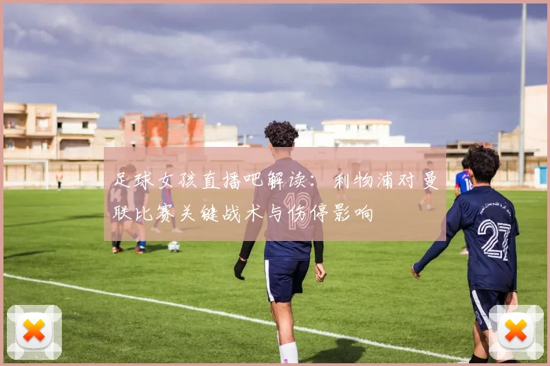 足球女孩直播吧解读：利物浦对曼联比赛关键战术与伤停影响