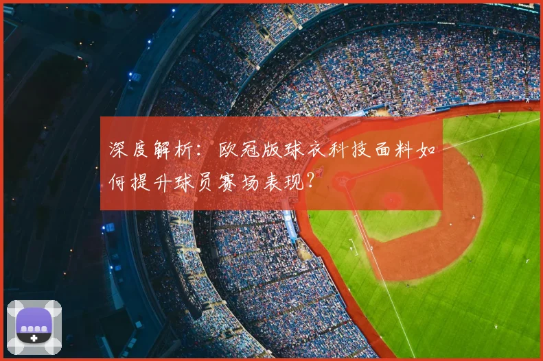 深度解析：欧冠版球衣科技面料如何提升球员赛场表现？