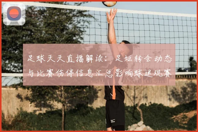 足球天天直播解读:足坛转会动态与比赛伤停信息汇总影响球迷观赛安排