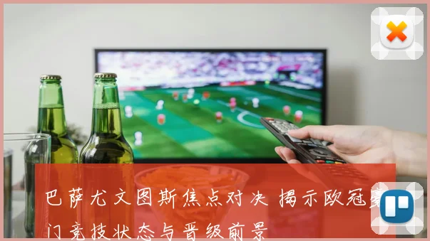 巴萨尤文图斯焦点对决 揭示欧冠豪门竞技状态与晋级前景