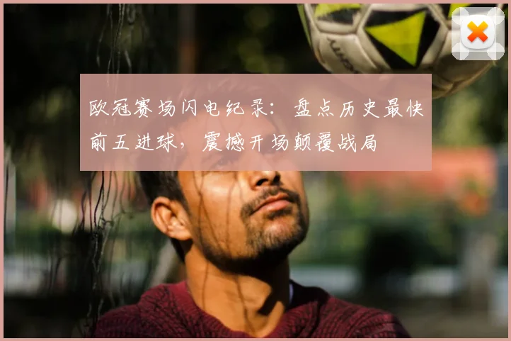 欧冠赛场闪电纪录:盘点历史最快前五进球,震撼开场颠覆战局